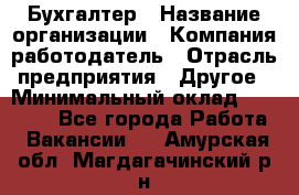 Бухгалтер › Название организации ­ Компания-работодатель › Отрасль предприятия ­ Другое › Минимальный оклад ­ 17 000 - Все города Работа » Вакансии   . Амурская обл.,Магдагачинский р-н